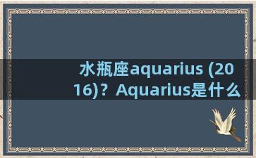水瓶座aquarius (2016)？Aquarius是什么意思啊